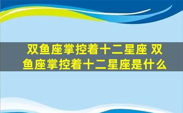双鱼座掌控着十二星座 双鱼座掌控着十二星座是什么